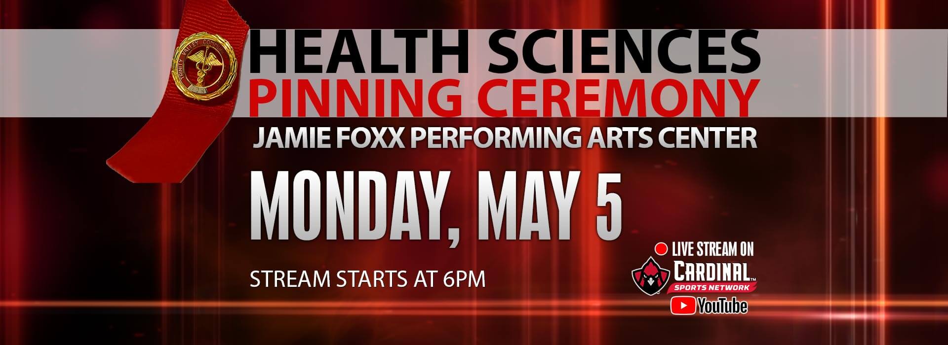 Health Sciences Pinning Ceremony - Jamie Foxx Performing Arts Center. Monday, May 5. Stream starts at 6PM. Live stream on Cardinal Sports Network YouTube channel.